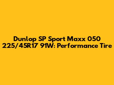 Dunlop SP Sport Maxx 050 225/45R17 91W: Performance Tire