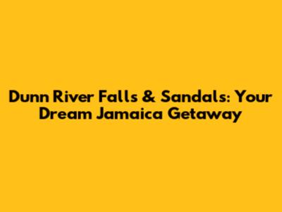 Dunn River Falls & Sandals: Your Dream Jamaica Getaway