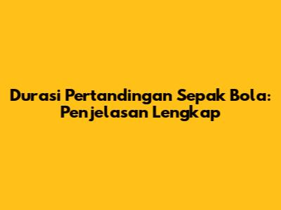 Durasi Pertandingan Sepak Bola: Penjelasan Lengkap