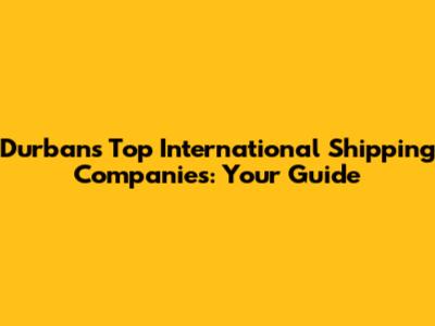 Durban's Top International Shipping Companies: Your Guide