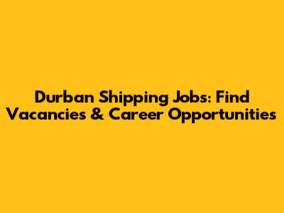 Durban Shipping Jobs: Find Vacancies & Career Opportunities
