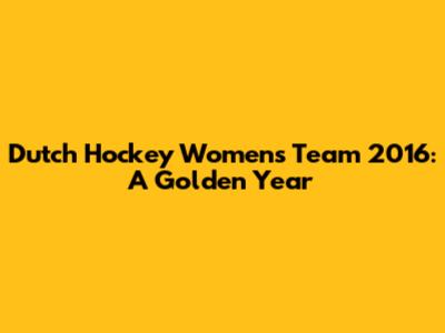 Dutch Hockey Women's Team 2016: A Golden Year