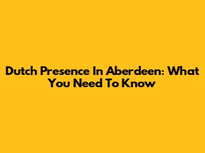 Dutch Presence In Aberdeen: What You Need To Know