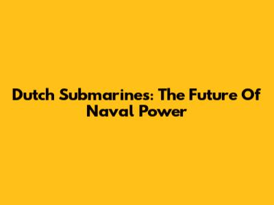 Dutch Submarines: The Future Of Naval Power