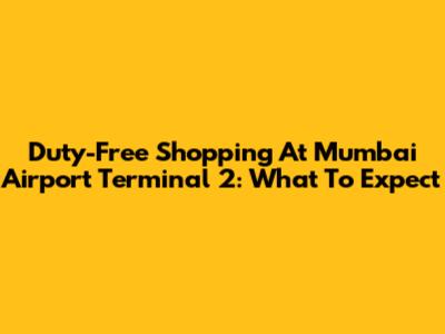 Duty-Free Shopping At Mumbai Airport Terminal 2: What To Expect