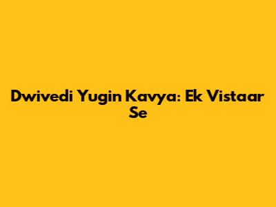 Dwivedi Yugin Kavya: Ek Vistaar Se