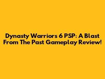 Dynasty Warriors 6 PSP: A Blast From The Past Gameplay Review!