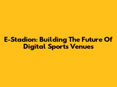 E-Stadion: Building The Future Of Digital Sports Venues