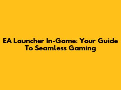 EA Launcher In-Game: Your Guide To Seamless Gaming