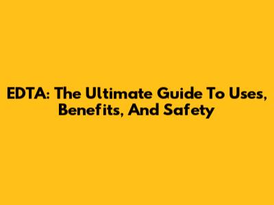 EDTA: The Ultimate Guide To Uses, Benefits, And Safety