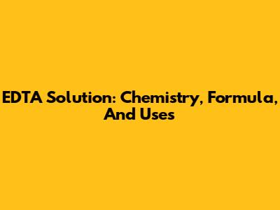 EDTA Solution: Chemistry, Formula, And Uses