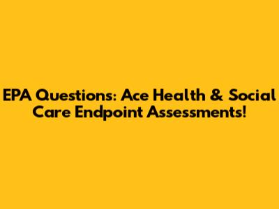 EPA Questions: Ace Health & Social Care Endpoint Assessments!