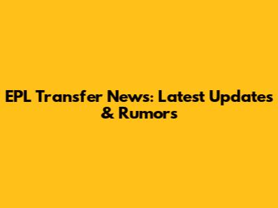 EPL Transfer News: Latest Updates & Rumors