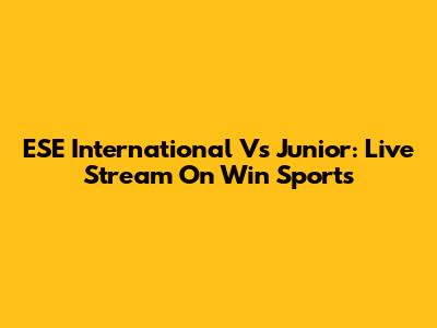 ESE International Vs Junior: Live Stream On Win Sports