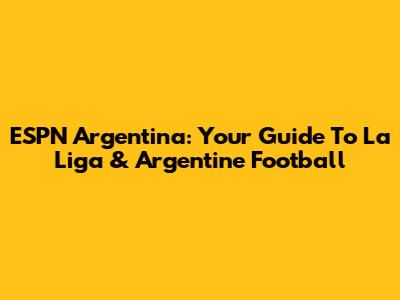 ESPN Argentina: Your Guide To La Liga & Argentine Football