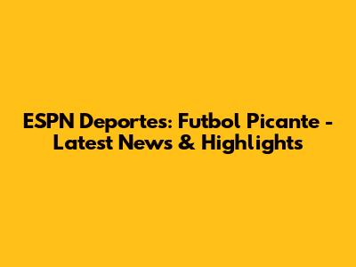 ESPN Deportes: Futbol Picante - Latest News & Highlights