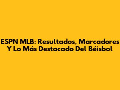 ESPN MLB: Resultados, Marcadores Y Lo Más Destacado Del Béisbol