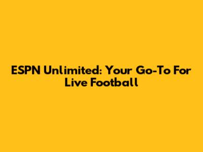 ESPN Unlimited: Your Go-To For Live Football