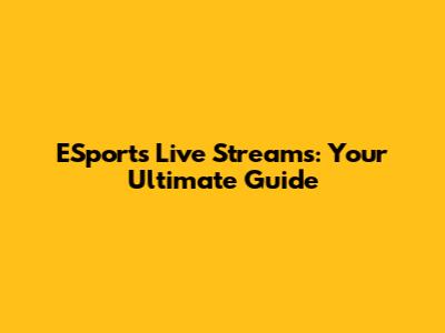 ESports Live Streams: Your Ultimate Guide