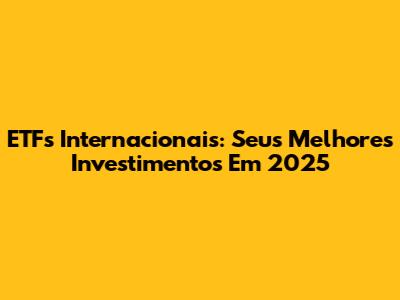 ETFs Internacionais: Seus Melhores Investimentos Em 2025
