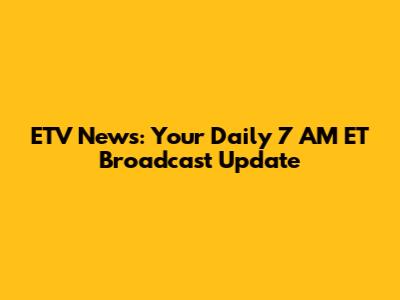 ETV News: Your Daily 7 AM ET Broadcast Update