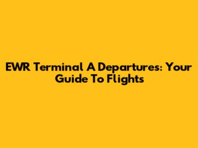 EWR Terminal A Departures: Your Guide To Flights