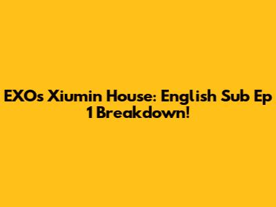 EXO's Xiumin House: English Sub Ep 1 Breakdown!