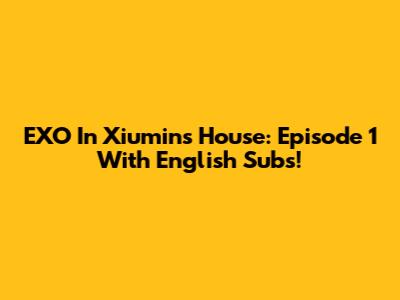 EXO In Xiumin's House: Episode 1 With English Subs!