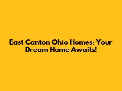 East Canton Ohio Homes: Your Dream Home Awaits!