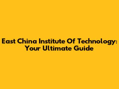 East China Institute Of Technology: Your Ultimate Guide