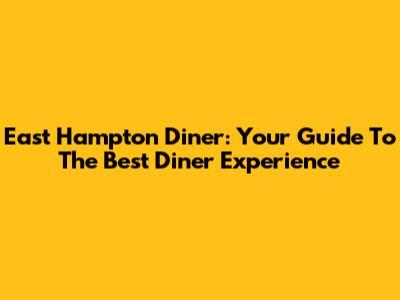 East Hampton Diner: Your Guide To The Best Diner Experience