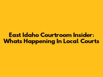 East Idaho Courtroom Insider: What's Happening In Local Courts