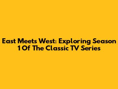 East Meets West: Exploring Season 1 Of The Classic TV Series