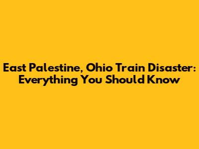 East Palestine, Ohio Train Disaster: Everything You Should Know