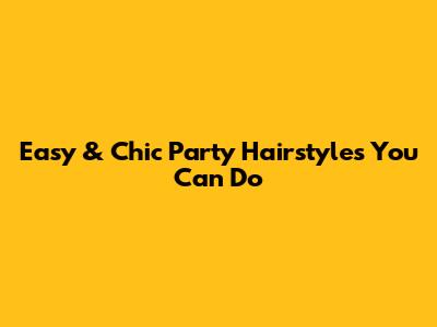 Easy & Chic Party Hairstyles You Can Do