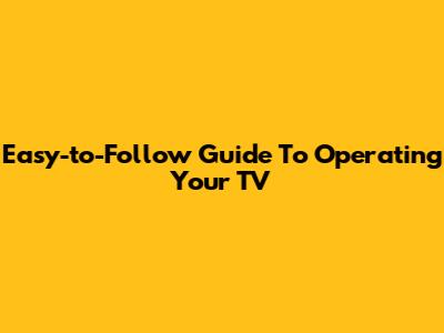 Easy-to-Follow Guide To Operating Your TV