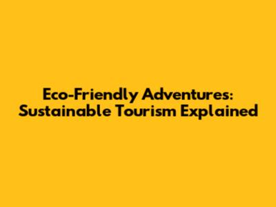Eco-Friendly Adventures: Sustainable Tourism Explained
