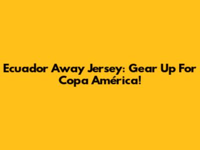 Ecuador Away Jersey: Gear Up For Copa América!