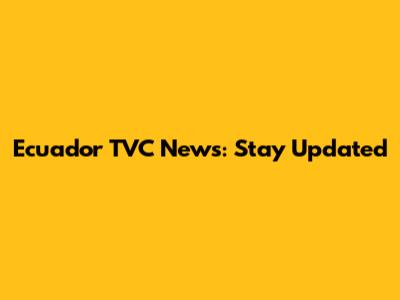 Ecuador TVC News: Stay Updated