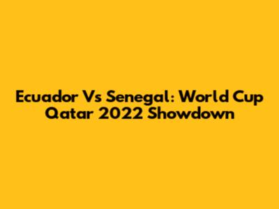 Ecuador Vs Senegal: World Cup Qatar 2022 Showdown