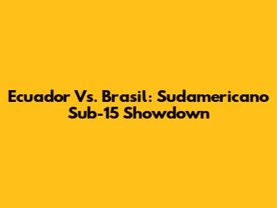 Ecuador Vs. Brasil: Sudamericano Sub-15 Showdown