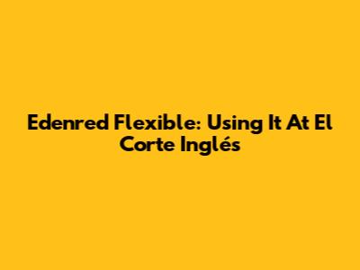 Edenred Flexible: Using It At El Corte Inglés