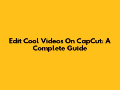 Edit Cool Videos On CapCut: A Complete Guide