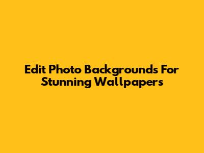 Edit Photo Backgrounds For Stunning Wallpapers