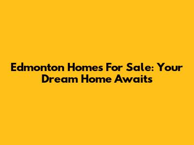 Edmonton Homes For Sale: Your Dream Home Awaits