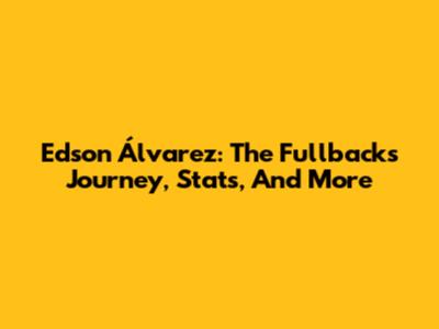 Edson Álvarez: The Fullback's Journey, Stats, And More