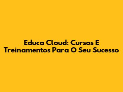 Educa Cloud: Cursos E Treinamentos Para O Seu Sucesso