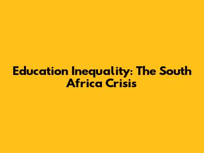 Education Inequality: The South Africa Crisis