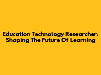 Education Technology Researcher: Shaping The Future Of Learning