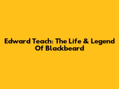 Edward Teach: The Life & Legend Of Blackbeard